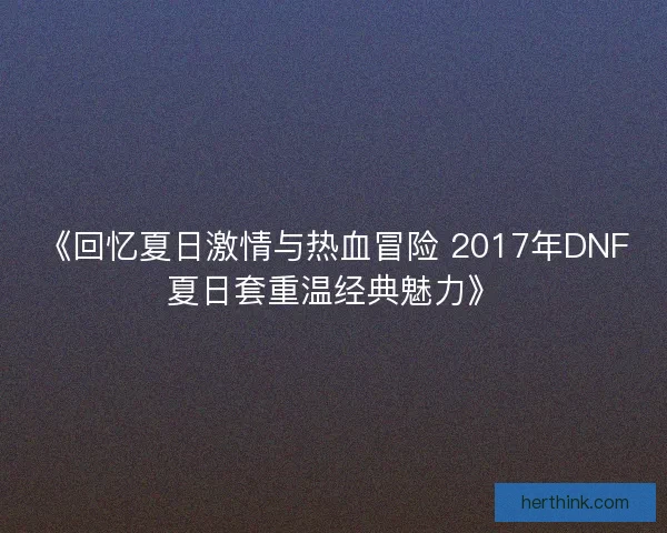 《回忆夏日激情与热血冒险 2017年DNF夏日套重温经典魅力》