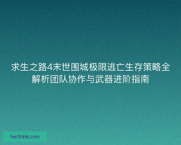 求生之路4末世围城极限逃亡生存策略全解析团队协作与武器进阶指南