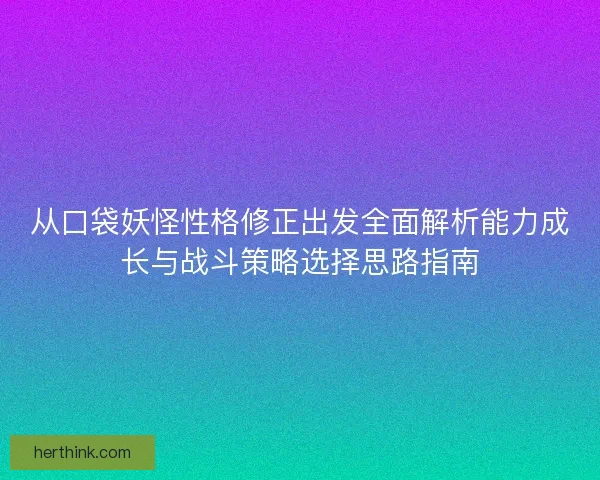 从口袋妖怪性格修正出发全面解析能力成长与战斗策略选择思路指南