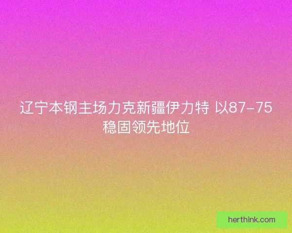 辽宁本钢主场力克新疆伊力特 以87-75稳固领先地位