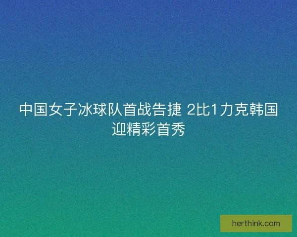 中国女子冰球队首战告捷 2比1力克韩国迎精彩首秀