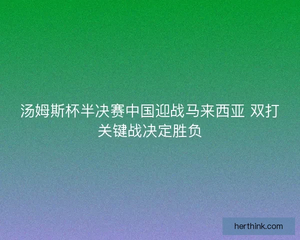 汤姆斯杯半决赛中国迎战马来西亚 双打关键战决定胜负