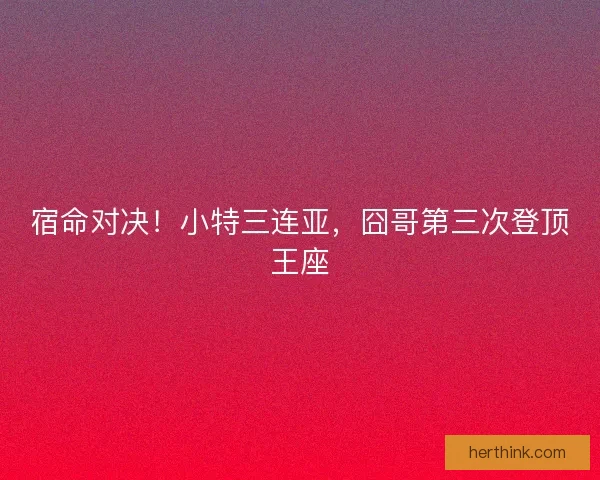 宿命对决！小特三连亚，囧哥第三次登顶王座