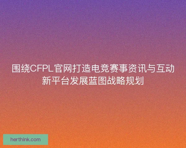围绕CFPL官网打造电竞赛事资讯与互动新平台发展蓝图战略规划